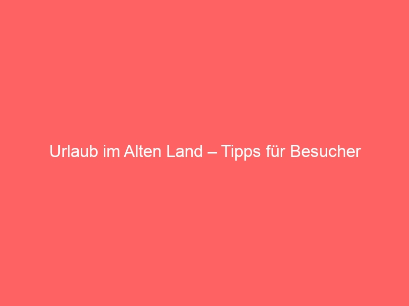 Urlaub im Alten Land – Tipps für Besucher